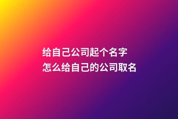 给自己公司起个名字 怎么给自己的公司取名